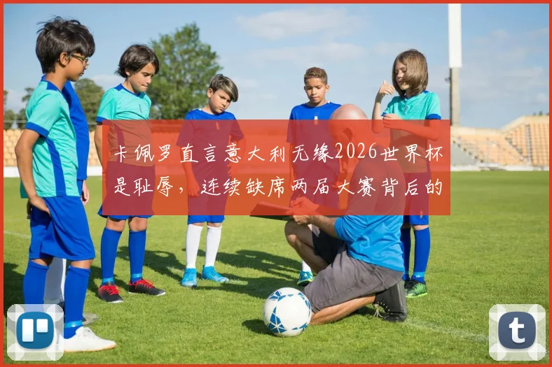 卡佩罗直言意大利无缘2026世界杯是耻辱,连续缺席两届大赛背后的深层原因解析