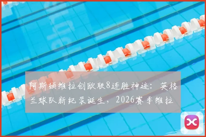 阿斯顿维拉创欧联8连胜神迹:英格兰球队新纪录诞生,2026赛季维拉战术与阵容深度解析