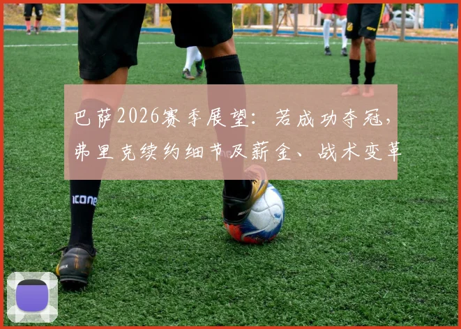 巴萨2026赛季展望:若成功夺冠,弗里克续约细节及薪金、战术变革全解析