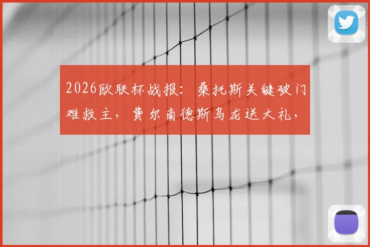 2026欧联杯战报：桑托斯关键破门难救主，费尔南德斯乌龙送大礼，波尔图1-1诺丁汉森林全场解析
