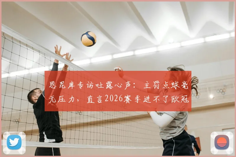 恩昆库专访吐露心声：主罚点球毫无压力，直言2026赛季进不了欧冠就是失败