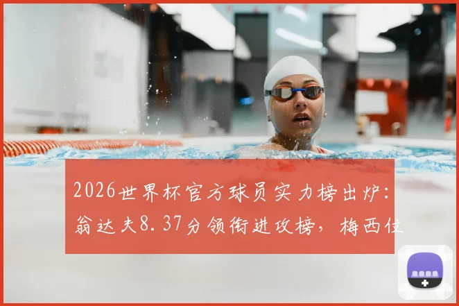2026世界杯官方球员实力榜出炉:翁达夫8.37分领衔进攻榜,梅西位列第二,完整榜单解析