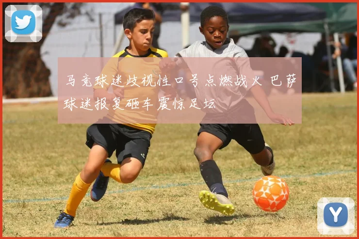 马竞球迷歧视性口号点燃战火 巴萨球迷报复砸车震惊足坛