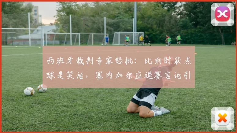 西班牙裁判专家怒批：比利时获点球是笑话，塞内加尔应退赛言论引爆2026世界杯前裁判争议