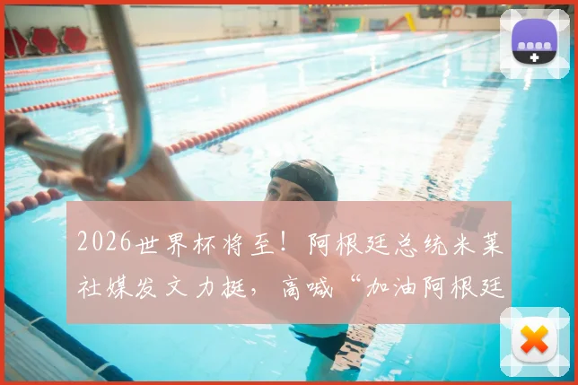2026世界杯将至!阿根廷总统米莱社媒发文力挺,高喊“加油阿根廷”引发热议