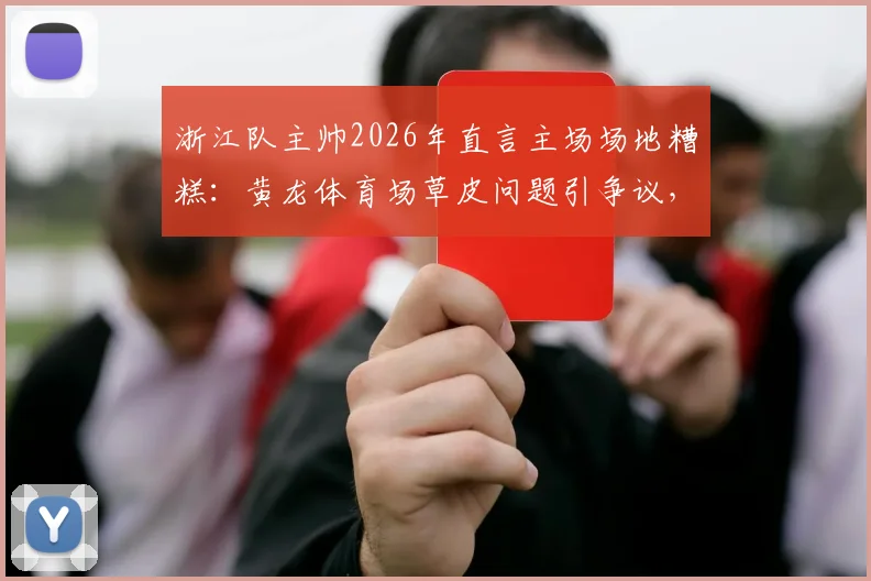 浙江队主帅2026年直言主场场地糟糕:黄龙体育场草皮问题引争议,球队备战与比赛影响深度剖析