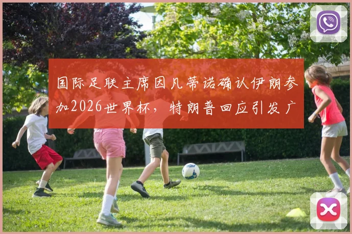 国际足联主席因凡蒂诺确认伊朗参加2026世界杯，特朗普回应引发广泛关注与讨论
