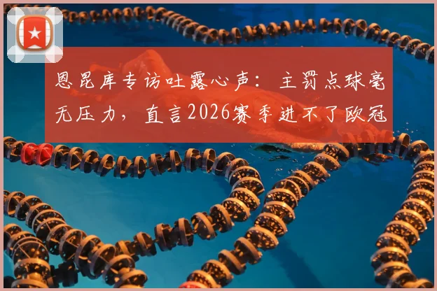 恩昆库专访吐露心声:主罚点球毫无压力,直言2026赛季进不了欧冠就是失败
