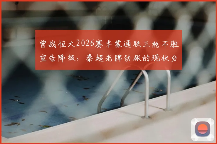 曾战恒大2026赛季蒙通联三轮不胜宣告降级,泰超老牌劲旅的现状分析与赛程回顾
