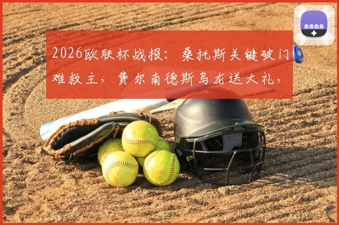 2026欧联杯战报：桑托斯关键破门难救主，费尔南德斯乌龙送大礼，波尔图1-1诺丁汉森林全场解析