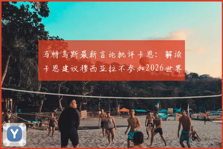 马特乌斯最新言论批评卡恩：解读卡恩建议穆西亚拉不参加2026世界杯风波原因，汇总各方球迷与专家观点