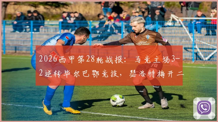 2026西甲第28轮战报：马竞主场3-2逆转毕尔巴鄂竞技，瑟洛特梅开二度，格列兹曼制胜球终结联赛四连败