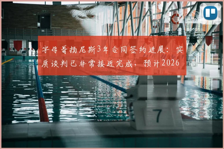 字母哥扬尼斯3年合同签约进展：实质谈判已非常接近完成，预计2026赛季前敲定