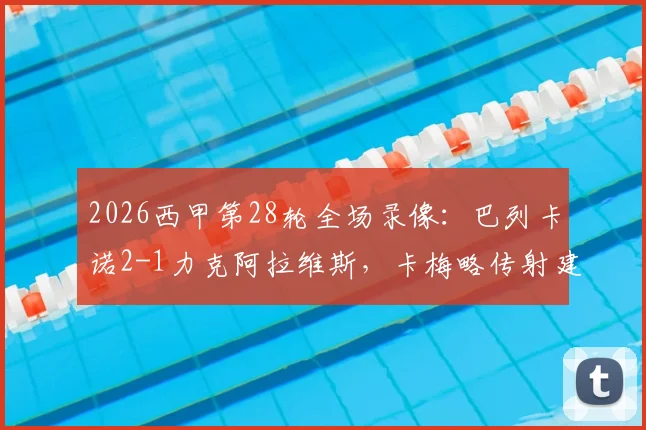 2026西甲第28轮全场录像：巴列卡诺2-1力克阿拉维斯，卡梅略传射建功领跑队内射手榜，赛后解析与进球集锦