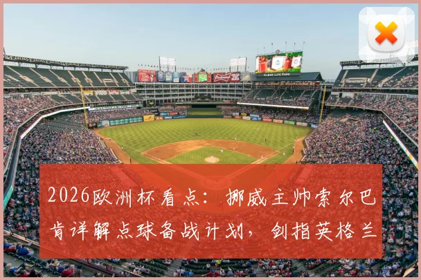 2026欧洲杯看点:挪威主帅索尔巴肯详解点球备战计划,剑指英格兰欲创造晋级历史