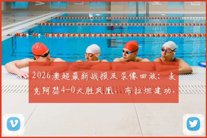 2026澳超最新战报及录像回放：麦克阿瑟4-0大胜凤凰，布拉坦建功，附积分榜排名与赛事分析